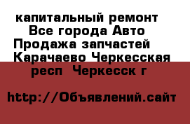 капитальный ремонт - Все города Авто » Продажа запчастей   . Карачаево-Черкесская респ.,Черкесск г.